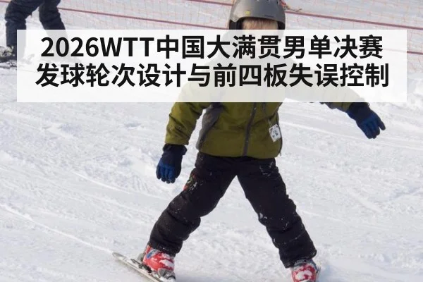2026WTT中国大满贯男单决赛 发球轮次设计与前四板失误控制