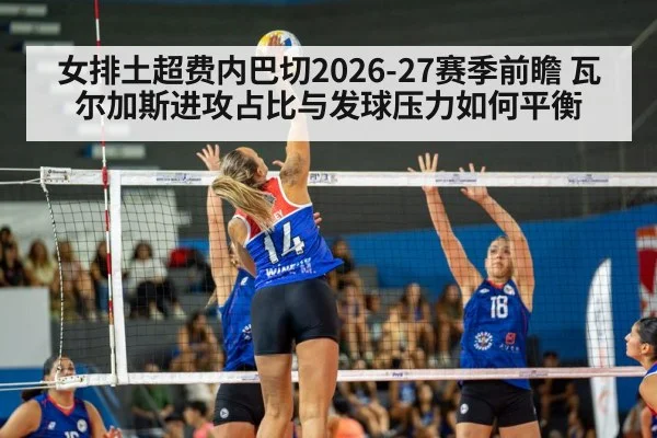 女排土超费内巴切2026-27赛季前瞻 瓦尔加斯进攻占比与发球压力如何平衡